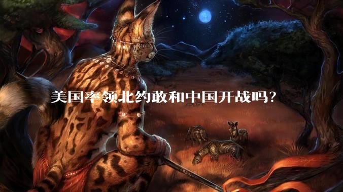 美国率领北约敢和中国开战吗？