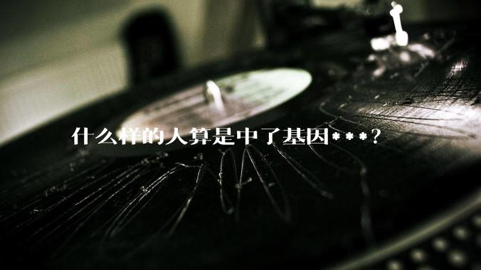 什么样的人算是中了基因***？