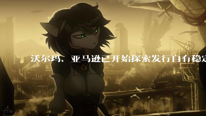 沃尔玛、亚马逊已开始探索发行自有稳定币，如何看待部分企业要自己发行稳定币？