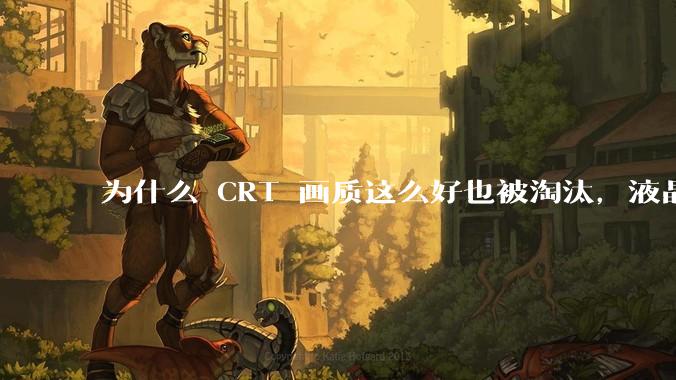 为什么 CRT 画质这么好也被淘汰，液晶反而发展的很好？