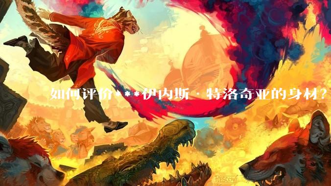 如何评价***伊内斯·特洛奇亚的身材？