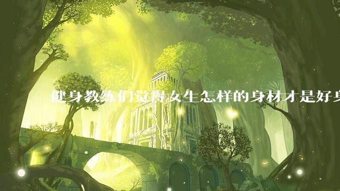 健身教练们觉得女生怎样的身材才是好身材？