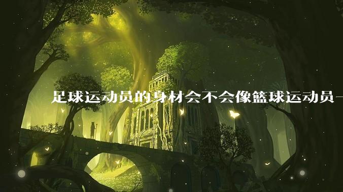 足球运动员的身材会不会像篮球运动员一样朝着巨型化的方向发展？