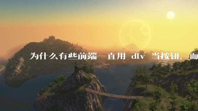 为什么有些前端一直用 div 当按钮，而不是用 button？