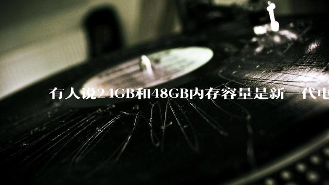 有人说24GB和48GB内存容量是新一代电脑平台最均衡的方案，真的是这样吗？电脑内存应该如何选？
