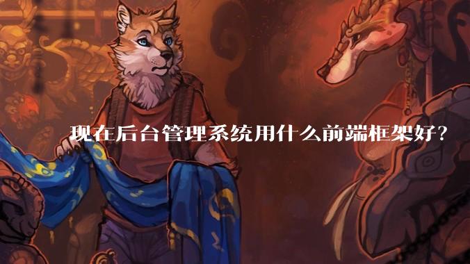 现在后台管理系统用什么前端框架好？