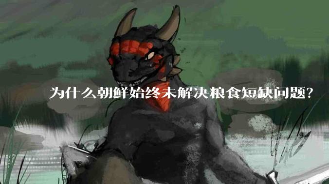 为什么朝鲜始终未解决粮食短缺问题？
