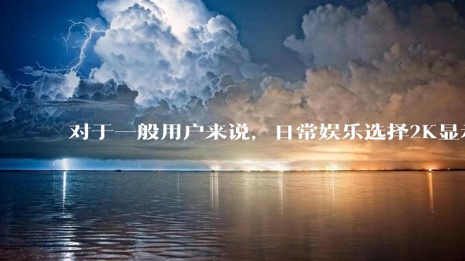 对于一般用户来说，日常娱乐选择2K显示器还是4K显示器好？如何选才能不后悔？