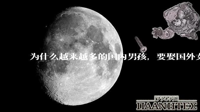 为什么越来越多的国内男孩，要娶国外女孩?