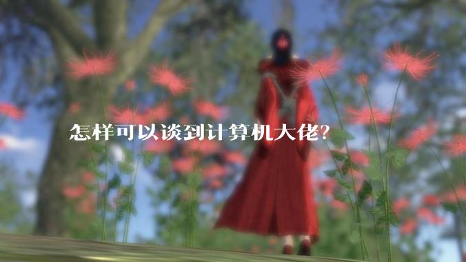 怎样可以谈到计算机大佬？