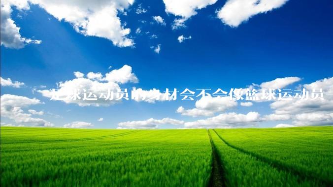 足球运动员的身材会不会像篮球运动员一样朝着巨型化的方向发展？
