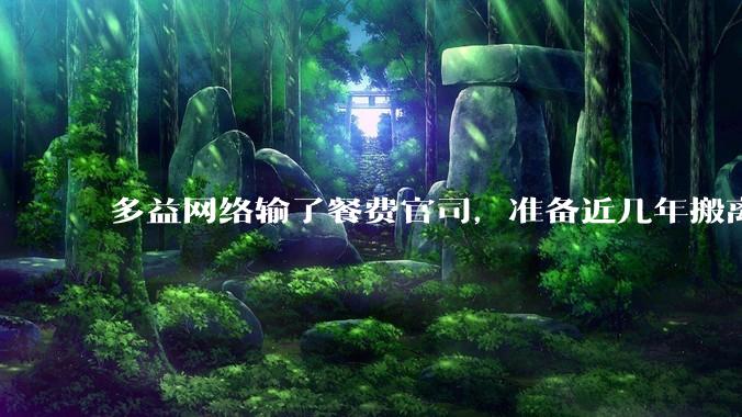 多益网络输了餐费官司，准备近几年搬离广州，你怎么看？