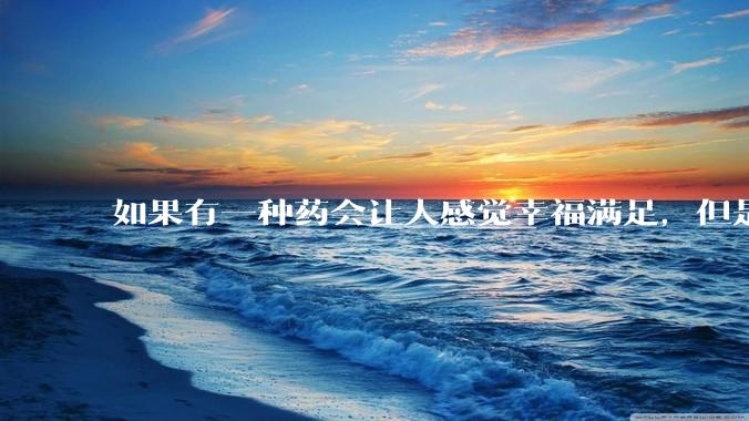 如果有一种药会让人感觉幸福满足，但是只能七天一颗，药效一天，没有副作用。这种药对人类是好事还是坏事？