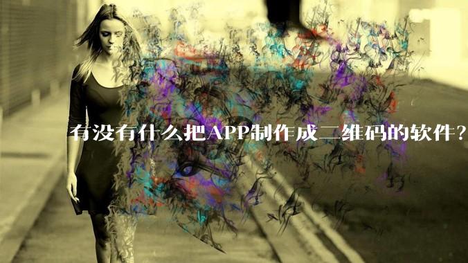 有没有什么把APP制作成二维码的软件？