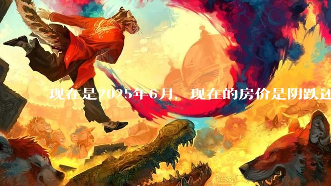 现在是2025年6月，现在的房价是阴跌还是暴跌？还会继续跌多久？是否已经开始分化?