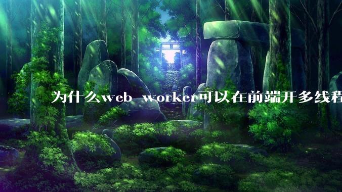 为什么web worker可以在前端开多线程，解决单线程卡死页面的问题，但是没有得到广泛使用？