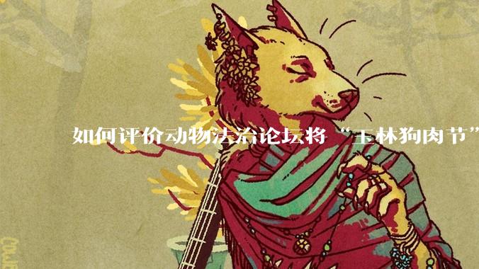 如何评价动物法治论坛将“玉林狗肉节”定性为非法活动？
