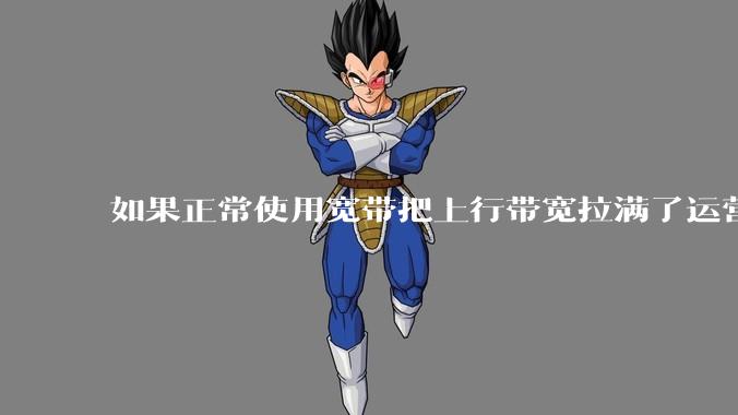 如果正常使用宽带把上行带宽拉满了运营商会管吗?