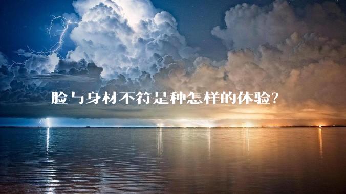 脸与身材不符是种怎样的体验？
