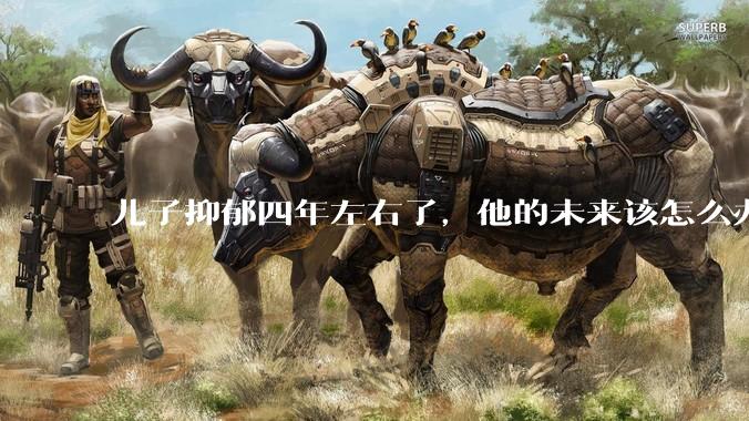 儿子抑郁四年左右了，他的未来该怎么办？
