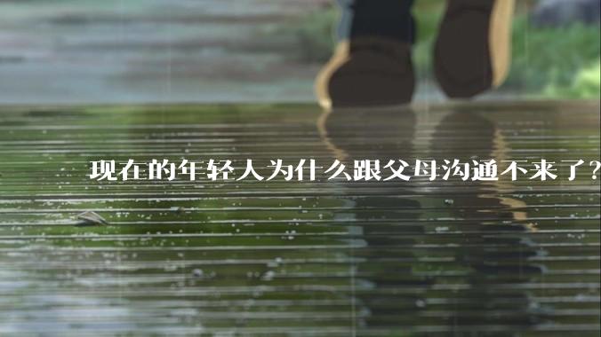 现在的年轻人为什么跟父母沟通不来了？