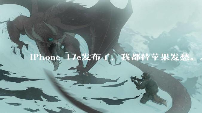 iPhone 17e发布了，我都替苹果发愁。。。_Air_iPad_Mac