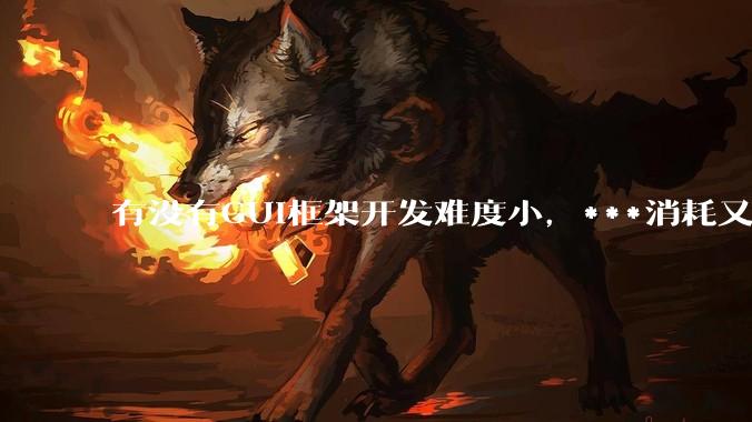 有没有GUI框架开发难度小，***消耗又不多，而且又跨平台？
