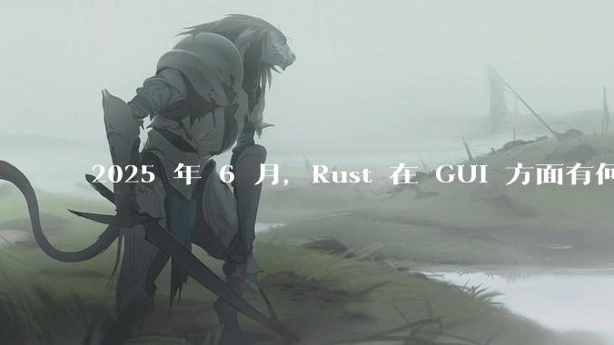 2025 年 6 月，Rust 在 GUI 方面有何大的进展? 你最看好哪个框架?
