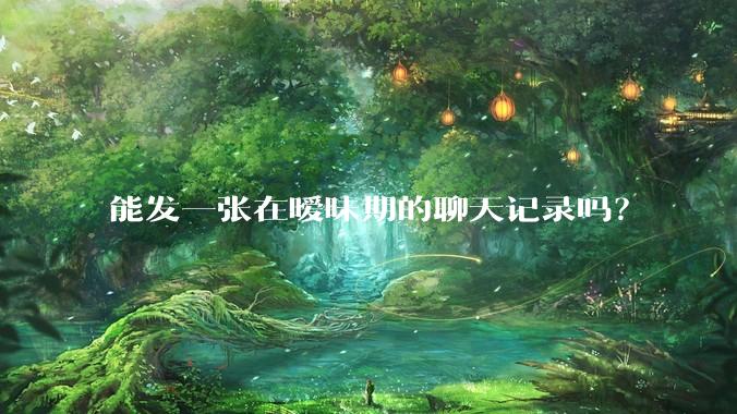 能发一张在暧昧期的聊天记录吗？