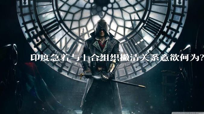印度急着与上合组织撇清关系意欲何为？