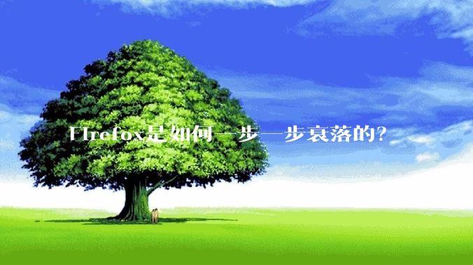 Firefox是如何一步一步衰落的？