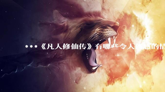 ***《凡人修仙传》有哪些令人伤感的情节？