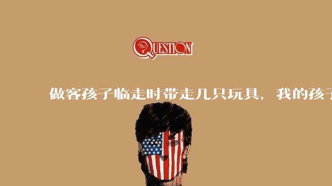 做客孩子临走时带走几只玩具，我的孩子抗拒并一直哭，要怎么开导？