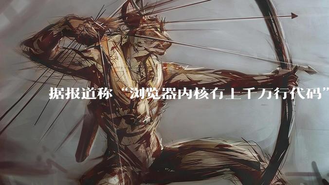 据报道称“浏览器内核有上千万行代码”，浏览器内核真的很复杂吗？