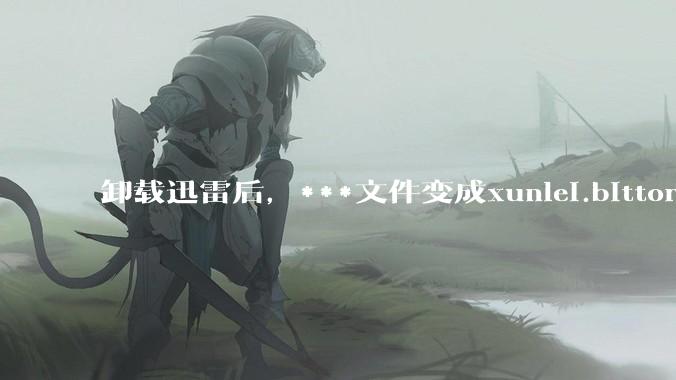 卸载迅雷后，***文件变成xunlei.bittorrent.6,怎么还原回去啊，心态炸了！?