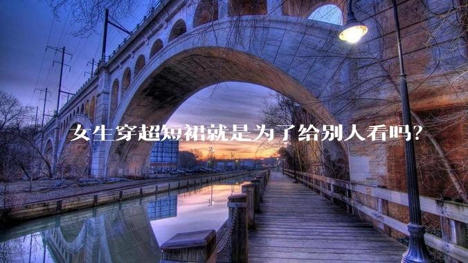 女生穿超短裙就是为了给别人看吗？