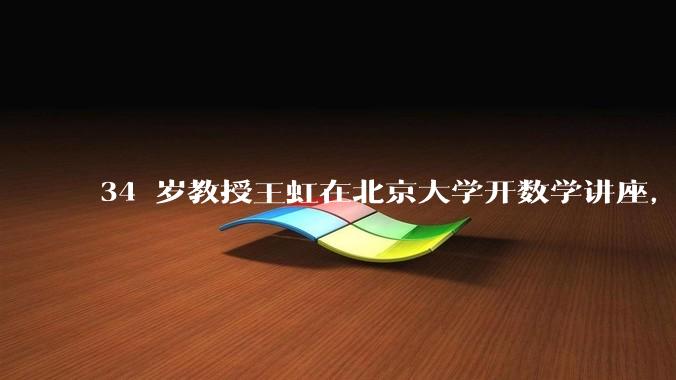 34 岁教授王虹在北京大学开数学讲座，她或将成为首位获得菲尔兹奖的中国籍数学家，有多厉害？