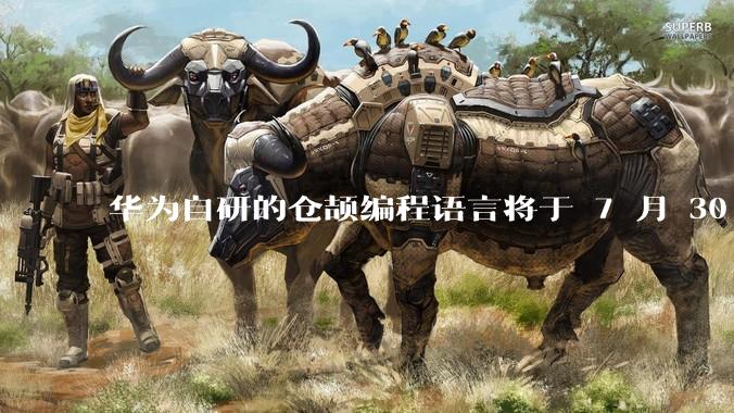 华为自研的仓颉编程语言将于 7 月 30 日开源，这款语言将如何影响未来的开发趋势？