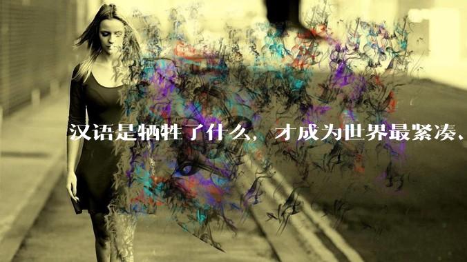 汉语是牺牲了什么，才成为世界最紧凑、最高效的语言？