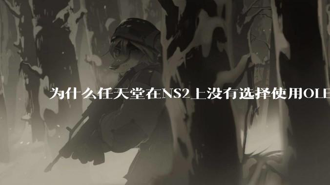 为什么任天堂在NS2上没有选择使用OLED屏幕以提升续航能力和显示效果？