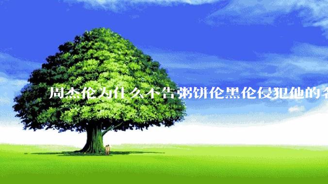 周杰伦为什么不告粥饼伦黑伦侵犯他的名誉权?