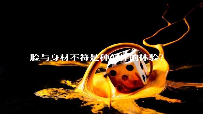 脸与身材不符是种怎样的体验？