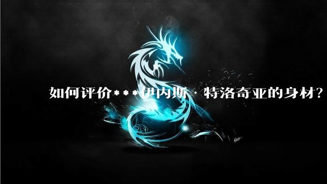 如何评价***伊内斯·特洛奇亚的身材？