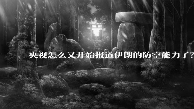 央视怎么又开始报道伊朗的防空能力了？是有神秘的力量开始介入了吗?