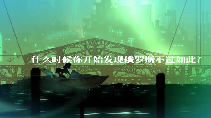 什么时候你开始发现俄罗斯不过如此？