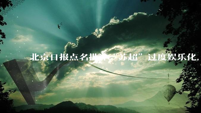 北京日报点名批评“苏超”过度娱乐化，它是否管的太宽了？为什么无良媒体不会被查封取缔？