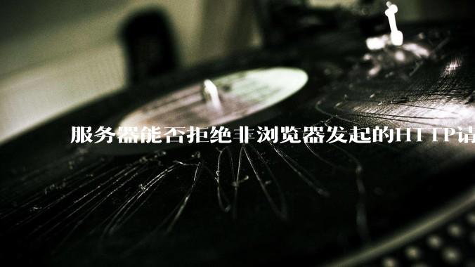 服务器能否拒绝非浏览器发起的HTTP请求？