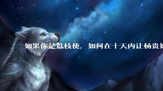 如果你是荔枝使，如何在十天内让杨贵妃吃上新鲜荔枝?