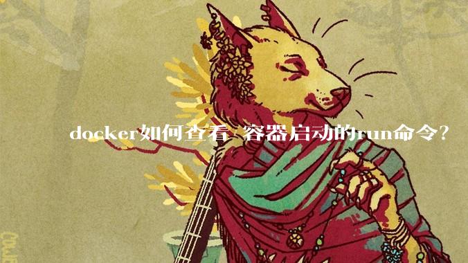 docker如何查看 容器启动的run命令？