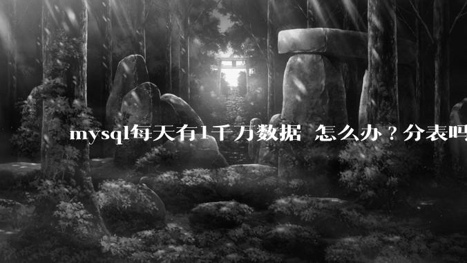mysql每天有1千万数据 怎么办?分表吗 有什么好的方案。?